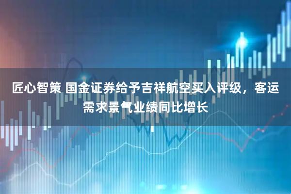 匠心智策 国金证券给予吉祥航空买入评级，客运需求景气业绩同比增长