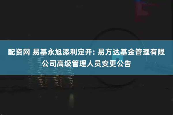配资网 易基永旭添利定开: 易方达基金管理有限公司高级管理人员变更公告