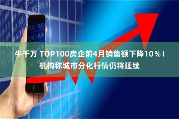 牛千万 TOP100房企前4月销售额下降10％！机构称城市分化行情仍将延续