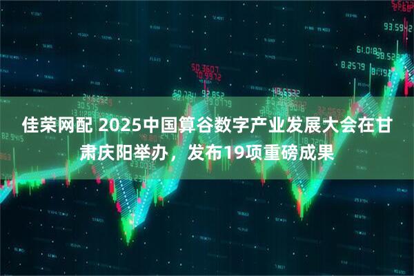 佳荣网配 2025中国算谷数字产业发展大会在甘肃庆阳举办，发布19项重磅成果