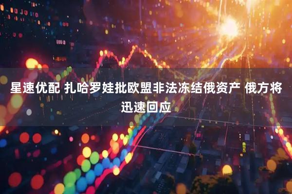 星速优配 扎哈罗娃批欧盟非法冻结俄资产 俄方将迅速回应