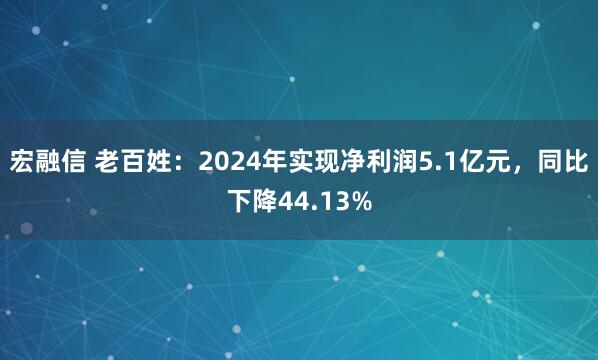 宏融信 老百姓：2024年实现净利润5.1亿元，同比下降44.13%