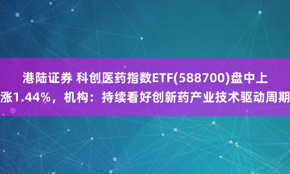 港陆证券 科创医药指数ETF(588700)盘中上涨1.44%，机构：持续看好创新药产业技术驱动周期