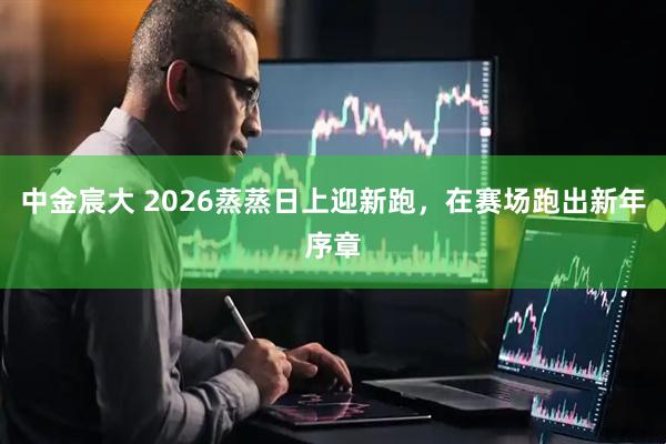 中金宸大 2026蒸蒸日上迎新跑，在赛场跑出新年序章