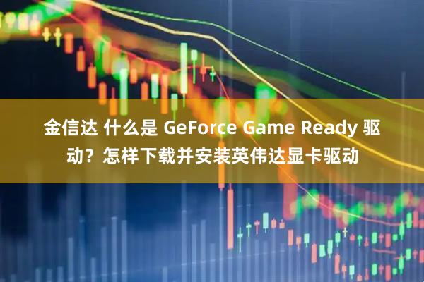 金信达 什么是 GeForce Game Ready 驱动？怎样下载并安装英伟达显卡驱动