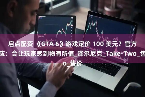 启点配资 《GTA 6》游戏定价 100 美元？官方回应：会让玩家感到物有所值_泽尔尼克_Take-Two_售价