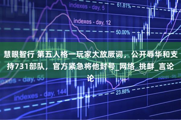 慧眼智行 第五人格一玩家大放厥词，公开辱华和支持731部队，官方紧急将他封号_网络_挑衅_言论