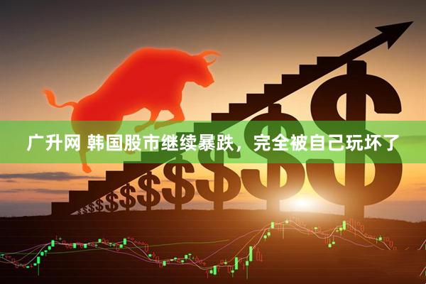 广升网 韩国股市继续暴跌，完全被自己玩坏了