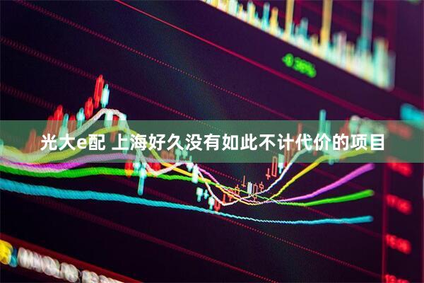 光大e配 上海好久没有如此不计代价的项目
