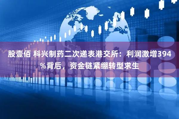 股壹佰 科兴制药二次递表港交所：利润激增394%背后，资金链紧绷转型求生
