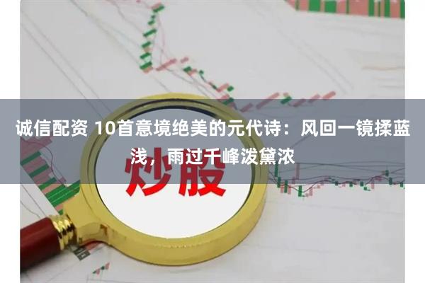诚信配资 10首意境绝美的元代诗：风回一镜揉蓝浅，雨过千峰泼黛浓