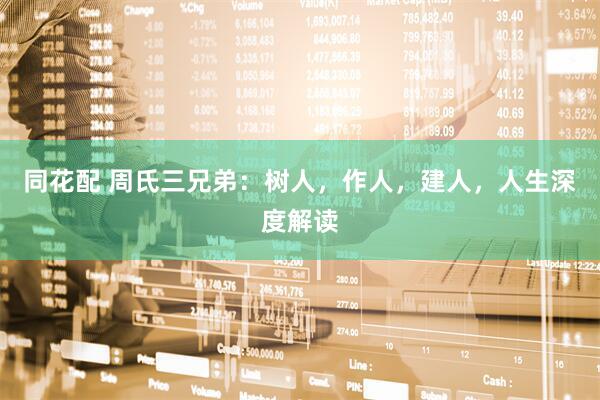 同花配 周氏三兄弟：树人，作人，建人，人生深度解读