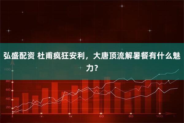 弘盛配资 杜甫疯狂安利，大唐顶流解暑餐有什么魅力？