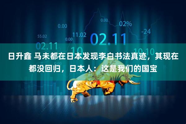 日升鑫 马未都在日本发现李白书法真迹，其现在都没回归，日本人：这是我们的国宝